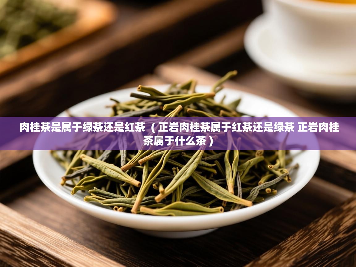 详细阅读: 肉桂茶是属于绿茶还是红茶  ( 正岩肉桂茶属于红茶还是绿茶 正岩肉桂茶属于什么茶 )  肉桂茶是属于绿茶还是红茶  ( 正岩肉桂茶属于红茶还是绿茶 正岩肉桂茶属于什么茶 )