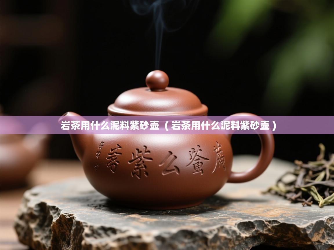 详细阅读: 岩茶用什么泥料紫砂壶  ( 岩茶用什么泥料紫砂壶 )  岩茶用什么泥料紫砂壶  ( 岩茶用什么泥料紫砂壶 )