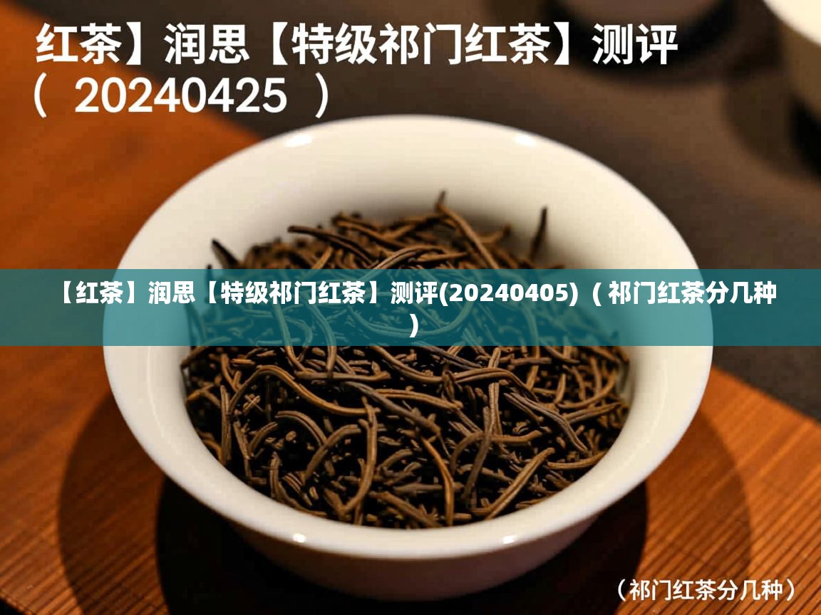 详细阅读: 【红茶】润思【特级祁门红茶】测评(20240405)  ( 祁门红茶分几种 )  【红茶】润思【特级祁门红茶】测评(20240405)  ( 祁门红茶分几种 )