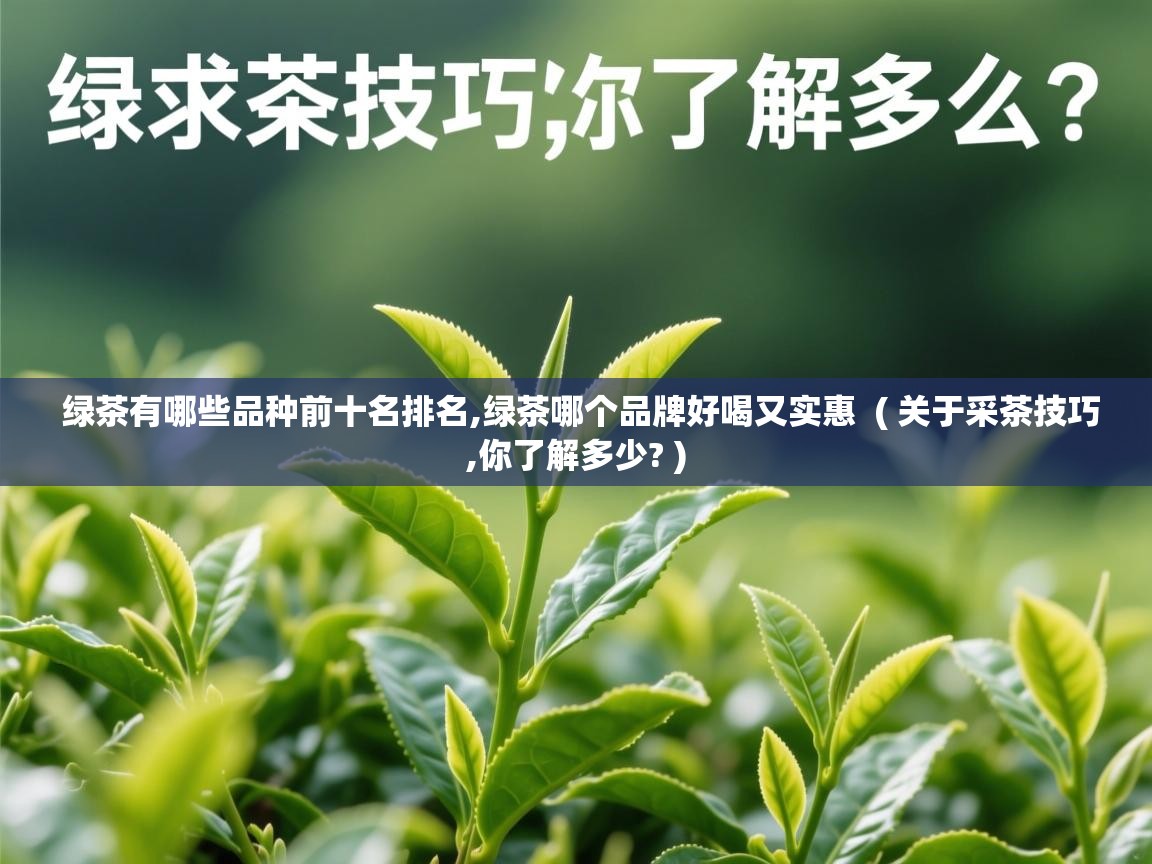 详细阅读: 绿茶有哪些品种前十名排名,绿茶哪个品牌好喝又实惠  ( 关于采茶技巧,你了解多少? )  绿茶有哪些品种前十名排名,绿茶哪个品牌好喝又实惠  ( 关于采茶技巧,你了解多少? )