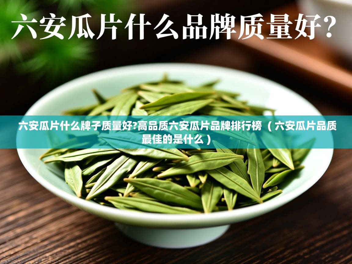 详细阅读: 六安瓜片什么牌子质量好?高品质六安瓜片品牌排行榜  ( 六安瓜片品质最佳的是什么 )  六安瓜片什么牌子质量好?高品质六安瓜片品牌排行榜  ( 六安瓜片品质最佳的是什么 )