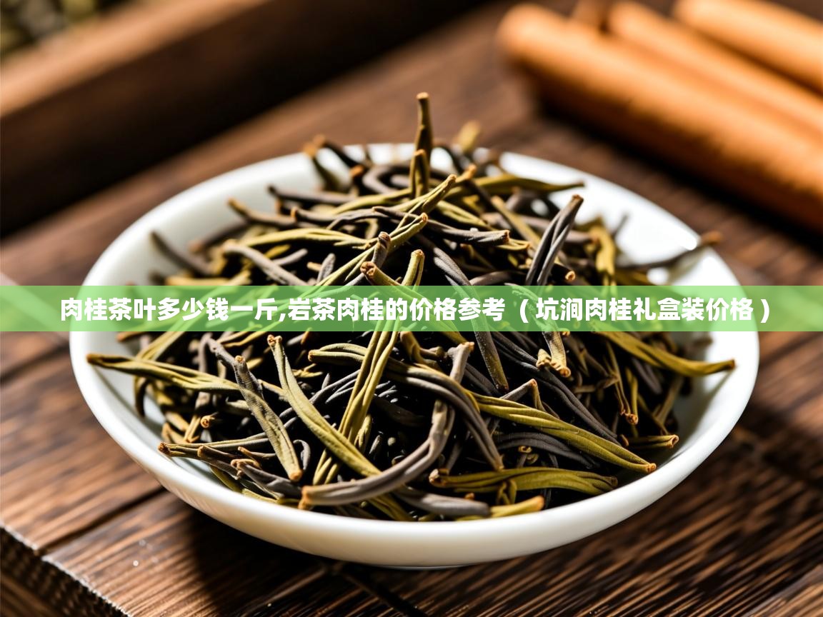  肉桂茶叶多少钱一斤,岩茶肉桂的价格参考  ( 坑涧肉桂礼盒装价格 )
