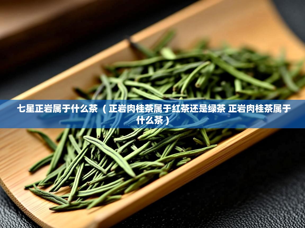 详细阅读: 七星正岩属于什么茶  ( 正岩肉桂茶属于红茶还是绿茶 正岩肉桂茶属于什么茶 )  七星正岩属于什么茶  ( 正岩肉桂茶属于红茶还是绿茶 正岩肉桂茶属于什么茶 )