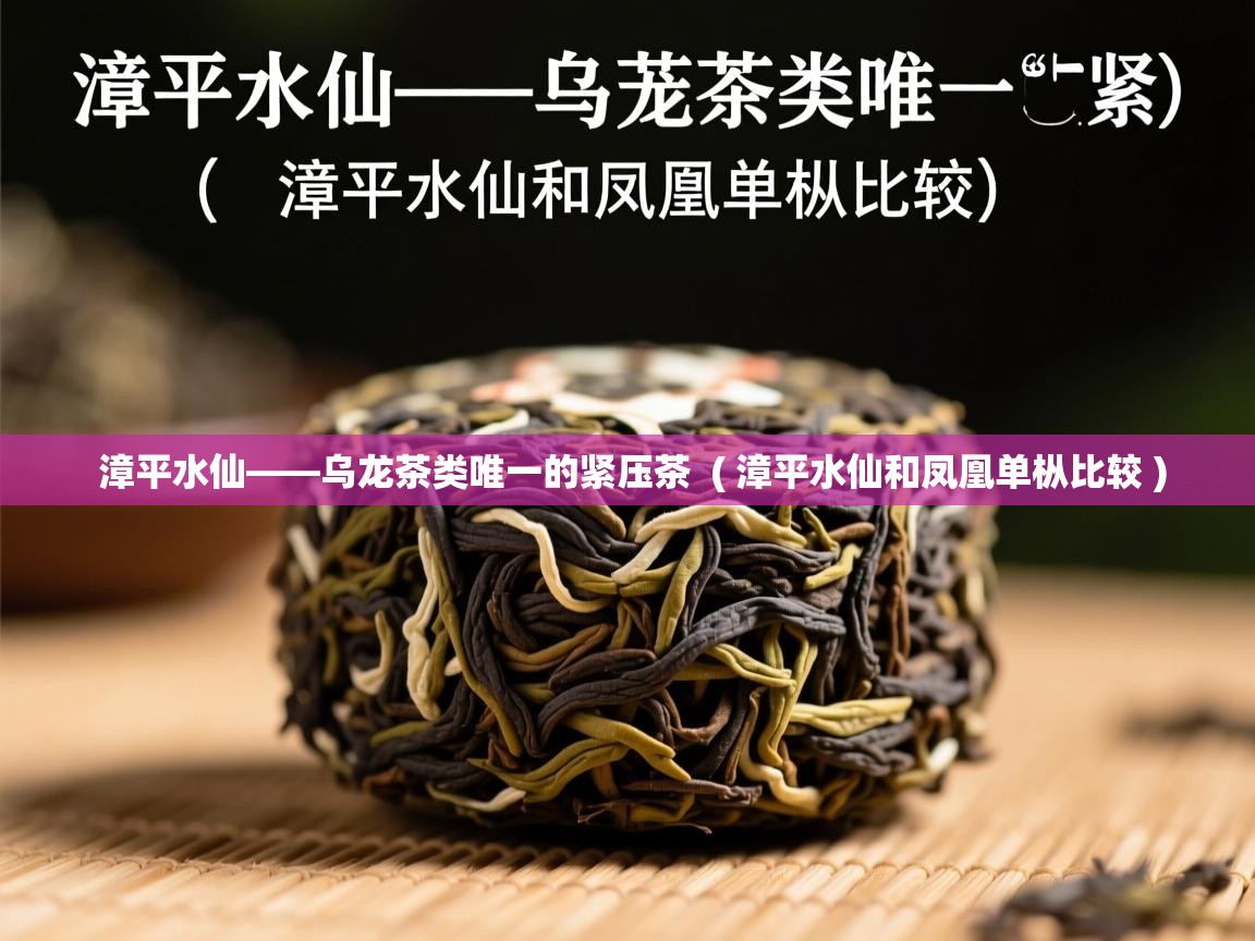 详细阅读: 漳平水仙——乌龙茶类唯一的紧压茶  ( 漳平水仙和凤凰单枞比较 )  漳平水仙——乌龙茶类唯一的紧压茶  ( 漳平水仙和凤凰单枞比较 )