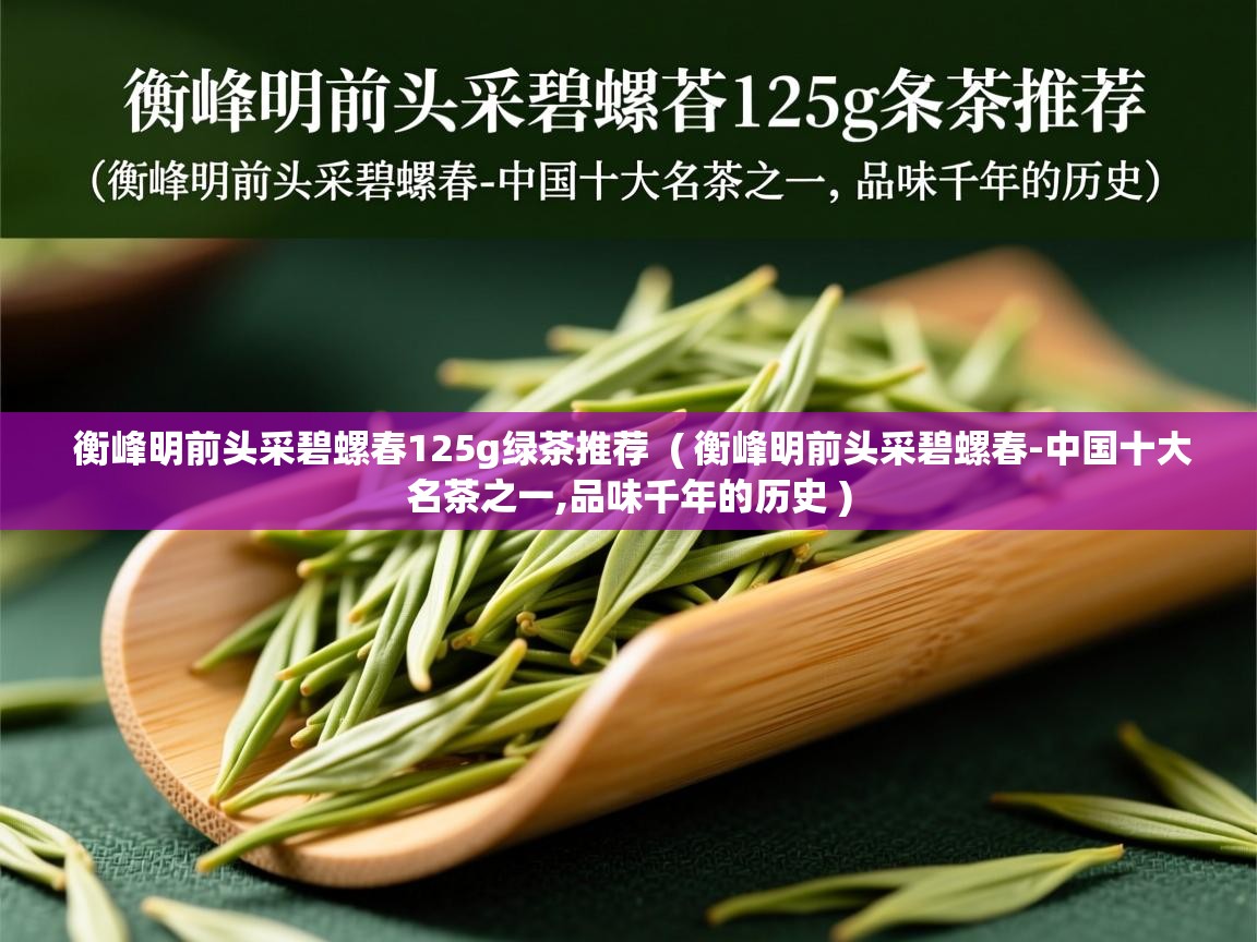 详细阅读: 衡峰明前头采碧螺春125g绿茶推荐  ( 衡峰明前头采碧螺春-中国十大名茶之一,品味千年的历史 )  衡峰明前头采碧螺春125g绿茶推荐  ( 衡峰明前头采碧螺春-中国十大名茶之一,品味千年的历史 )