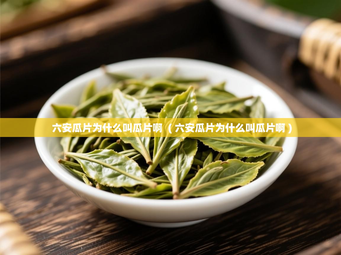 详细阅读: 六安瓜片为什么叫瓜片啊  ( 六安瓜片为什么叫瓜片啊 )  六安瓜片为什么叫瓜片啊  ( 六安瓜片为什么叫瓜片啊 )