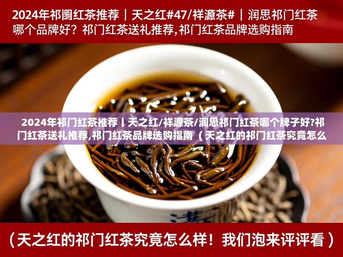 详细阅读: 2024年祁门红茶推荐丨天之红/祥源茶/润思祁门红茶哪个牌子好?祁门红茶送礼推荐,祁门红茶品牌选购指南  ( 天之红的祁门红茶究竟怎么样?我们泡来评评看 )  2024年祁门红茶推荐丨天之红/祥源茶/润思祁门红茶哪个牌子好?祁门红茶送礼推荐,祁门红茶品牌选购指南  ( 天之红的祁门红茶究竟怎么样?我们泡来评评看 )
