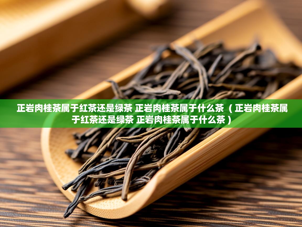 详细阅读: 正岩肉桂茶属于红茶还是绿茶 正岩肉桂茶属于什么茶  ( 正岩肉桂茶属于红茶还是绿茶 正岩肉桂茶属于什么茶 )  正岩肉桂茶属于红茶还是绿茶 正岩肉桂茶属于什么茶  ( 正岩肉桂茶属于红茶还是绿茶 正岩肉桂茶属于什么茶 )