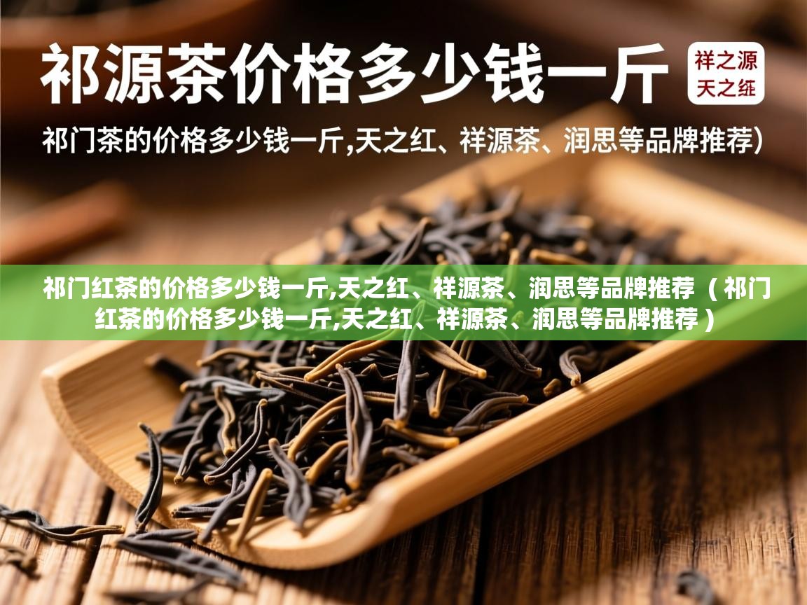 详细阅读: 祁门红茶的价格多少钱一斤,天之红、祥源茶、润思等品牌推荐  ( 祁门红茶的价格多少钱一斤,天之红、祥源茶、润思等品牌推荐 )  祁门红茶的价格多少钱一斤,天之红、祥源茶、润思等品牌推荐  ( 祁门红茶的价格多少钱一斤,天之红、祥源茶、润思等品牌推荐 )