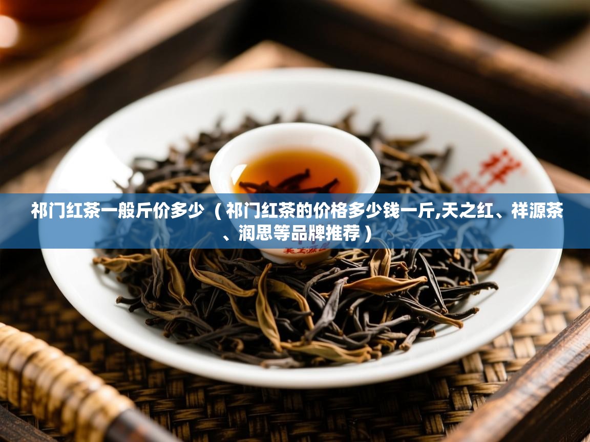  祁门红茶一般斤价多少  ( 祁门红茶的价格多少钱一斤,天之红、祥源茶、润思等品牌推荐 )