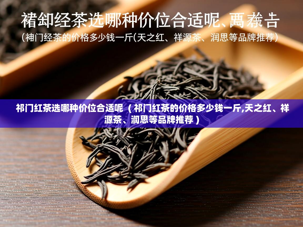  祁门红茶选哪种价位合适呢  ( 祁门红茶的价格多少钱一斤,天之红、祥源茶、润思等品牌推荐 )