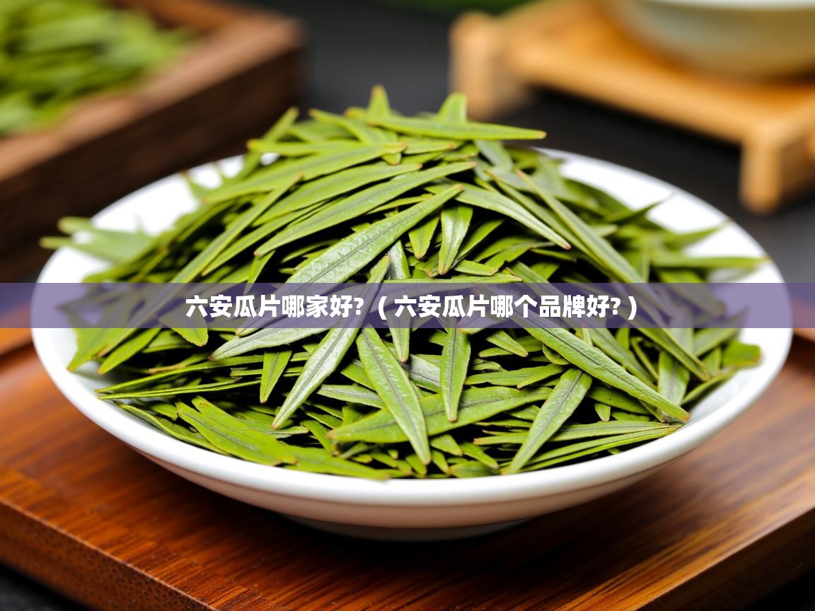  六安瓜片哪家好?  ( 六安瓜片哪个品牌好? )