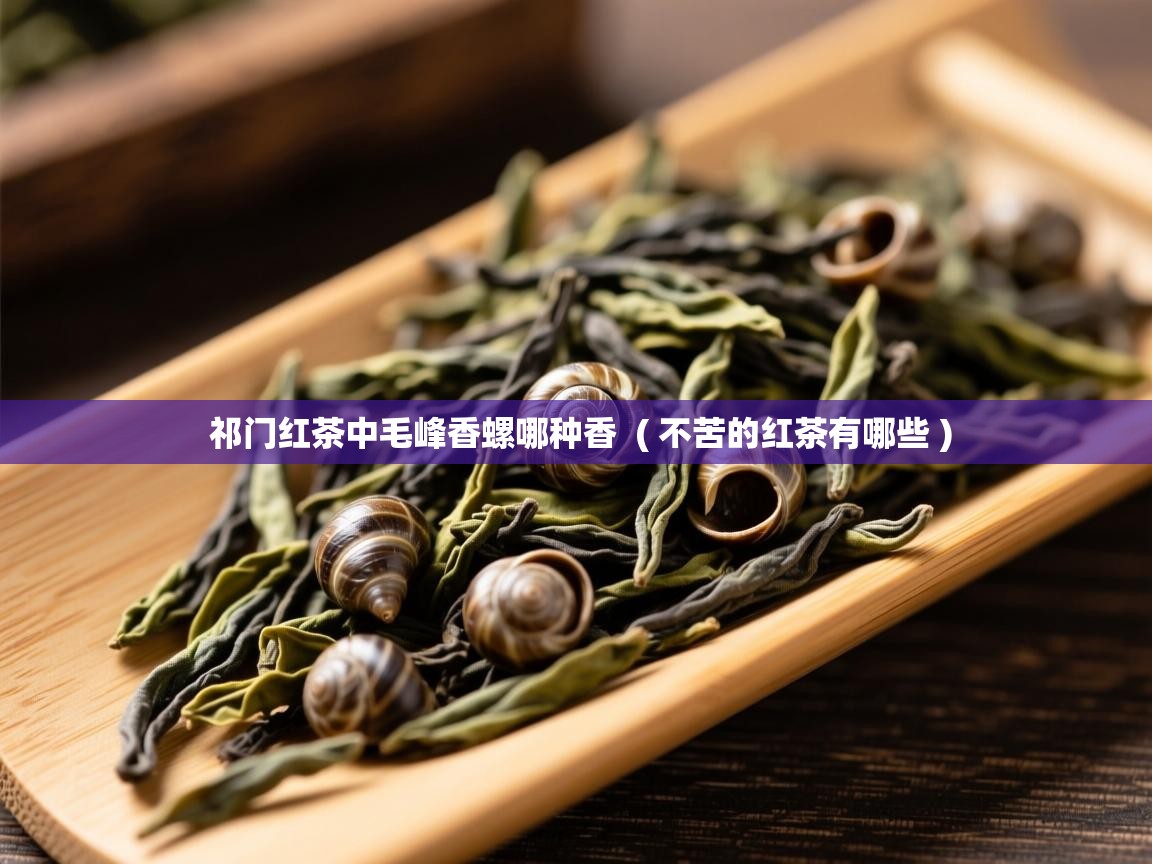  祁门红茶中毛峰香螺哪种香  ( 不苦的红茶有哪些 )