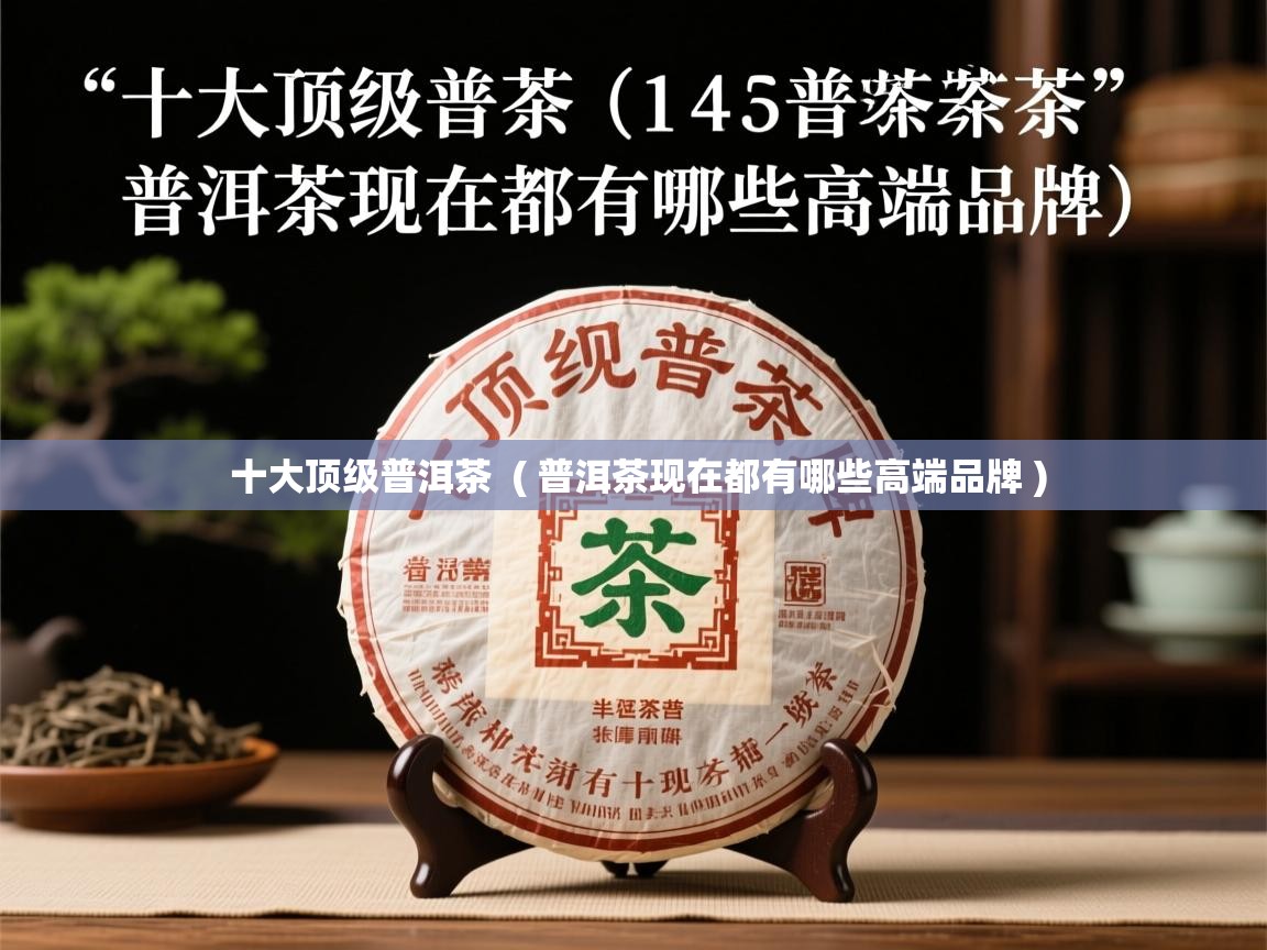  十大顶级普洱茶  ( 普洱茶现在都有哪些高端品牌 )