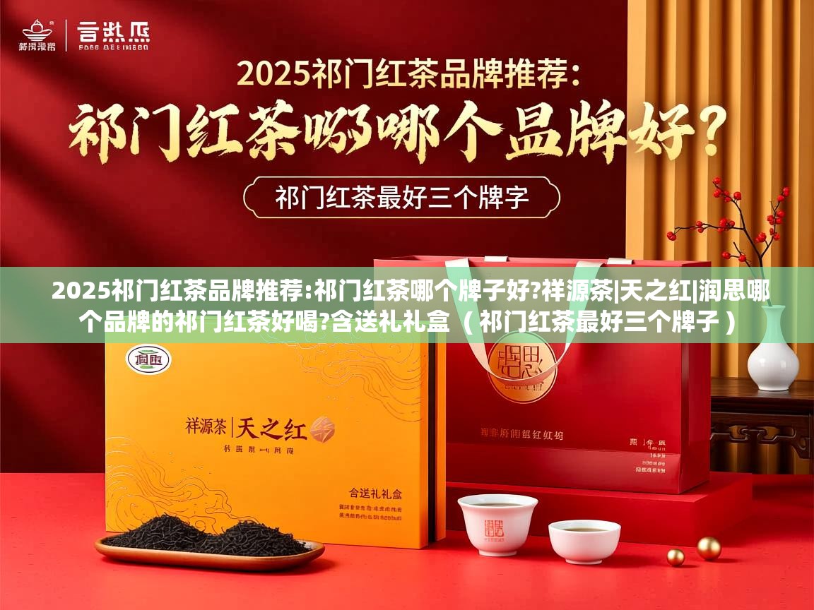  2025祁门红茶品牌推荐:祁门红茶哪个牌子好?祥源茶|天之红|润思哪个品牌的祁门红茶好喝?含送礼礼盒  ( 祁门红茶最好三个牌子 )