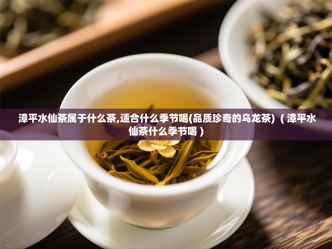  漳平水仙茶属于什么茶,适合什么季节喝(品质珍奇的乌龙茶)  ( 漳平水仙茶什么季节喝 )