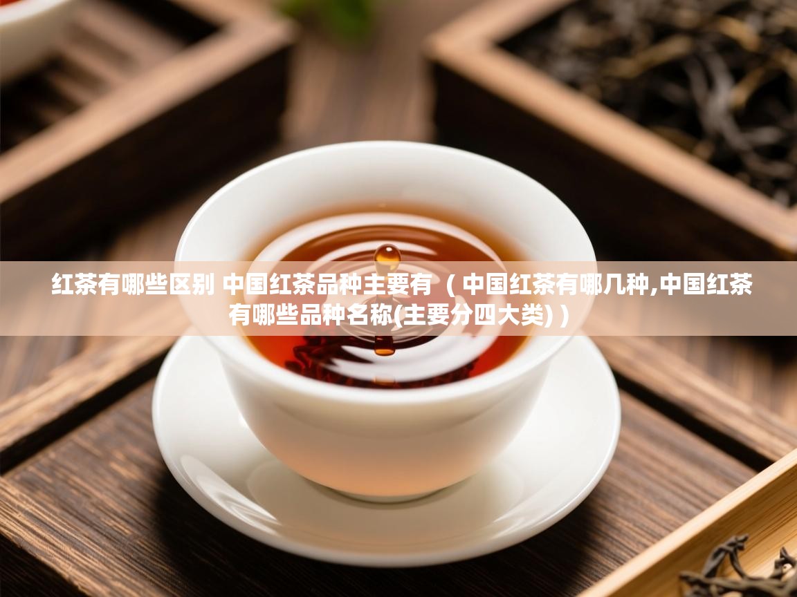  红茶有哪些区别 中国红茶品种主要有  ( 中国红茶有哪几种,中国红茶有哪些品种名称(主要分四大类) )