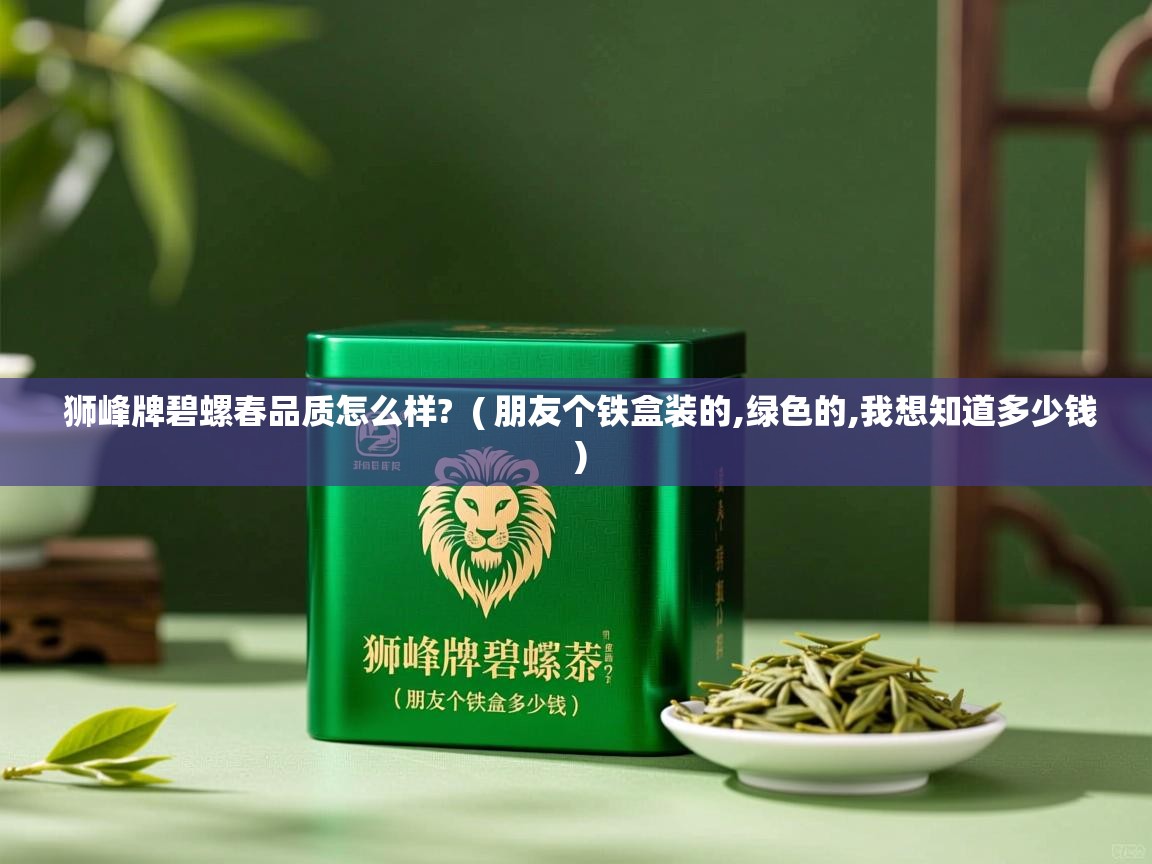  狮峰牌碧螺春品质怎么样?  ( 朋友个铁盒装的,绿色的,我想知道多少钱 )