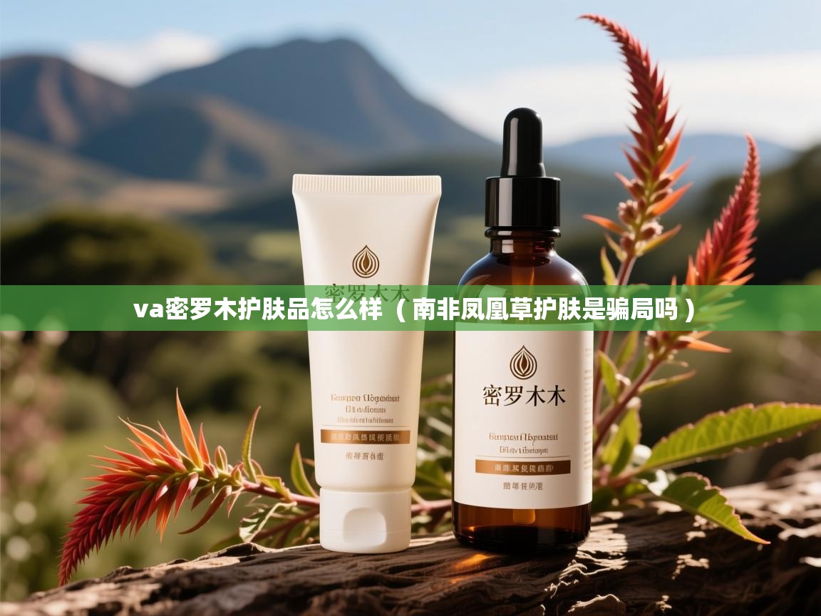  va密罗木护肤品怎么样  ( 南非凤凰草护肤是骗局吗 )