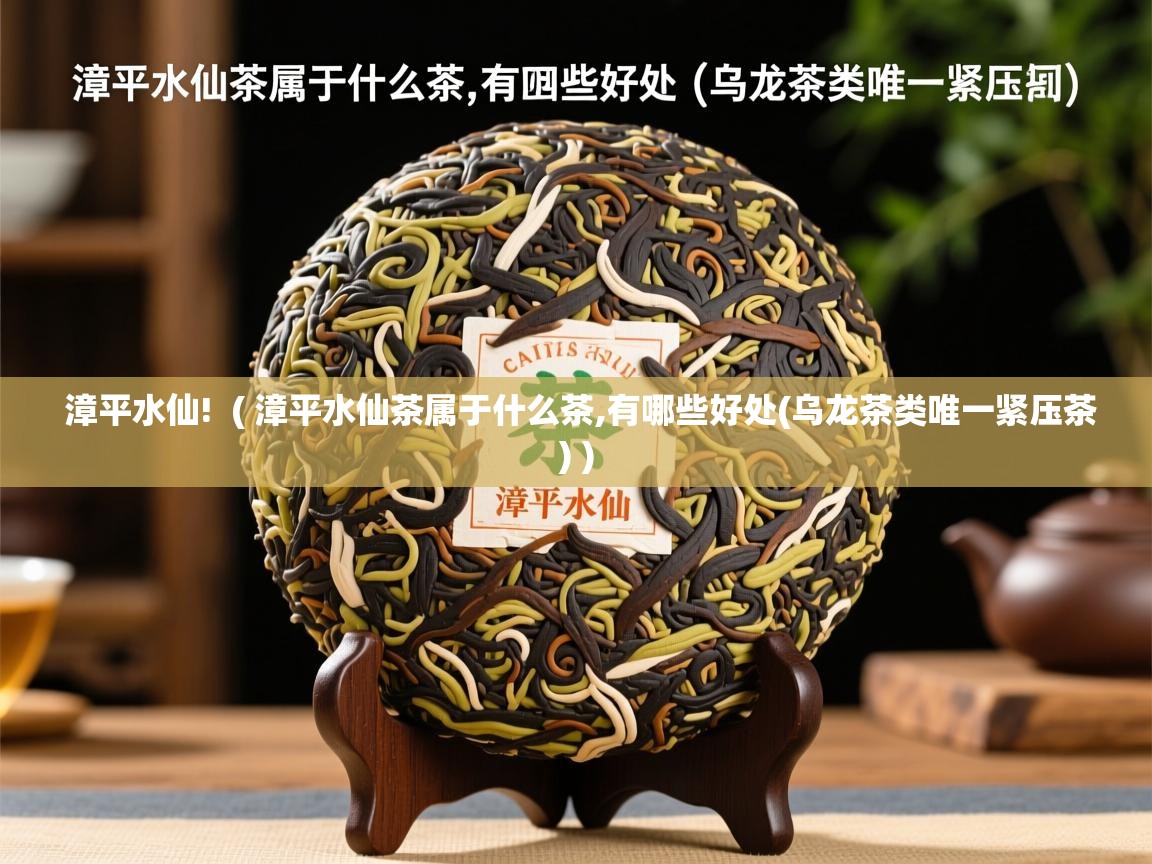 漳平水仙!  ( 漳平水仙茶属于什么茶,有哪些好处(乌龙茶类唯一紧压茶) )  漳平水仙!  ( 漳平水仙茶属于什么茶,有哪些好处(乌龙茶类唯一紧压茶) )