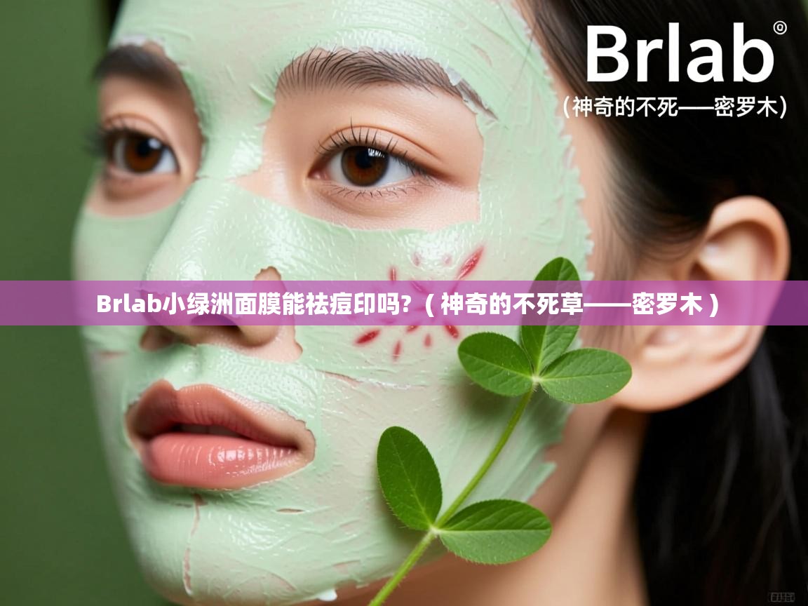  Brlab小绿洲面膜能祛痘印吗?  ( 神奇的不死草——密罗木 )
