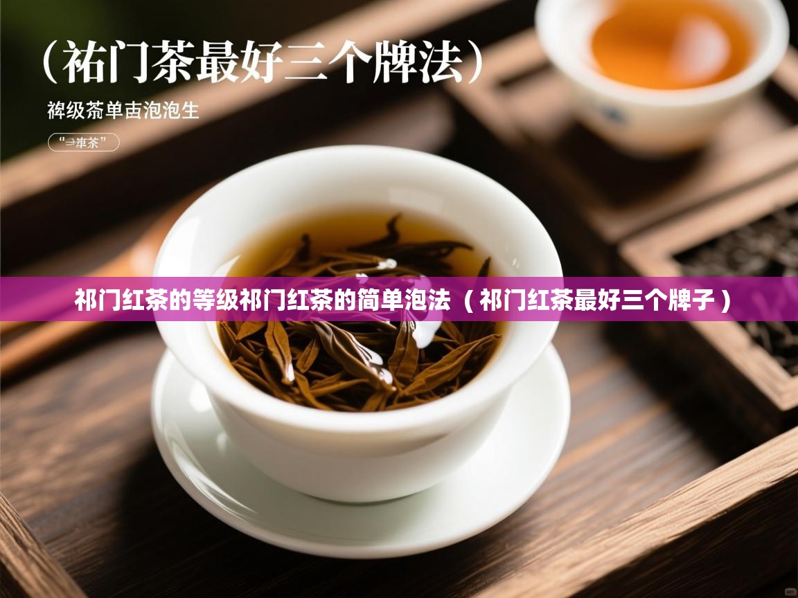  祁门红茶的等级祁门红茶的简单泡法  ( 祁门红茶最好三个牌子 )