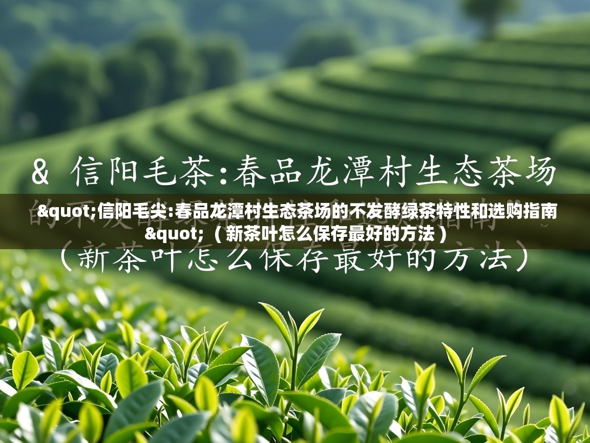"信阳毛尖:春品龙潭村生态茶场的不发酵绿茶特性和选购指南"  ( 新茶叶怎么保存最好的方法 )  "信阳毛尖:春品龙潭村生态茶场的不发酵绿茶特性和选购指南"  ( 新茶叶怎么保存最好的方法 )