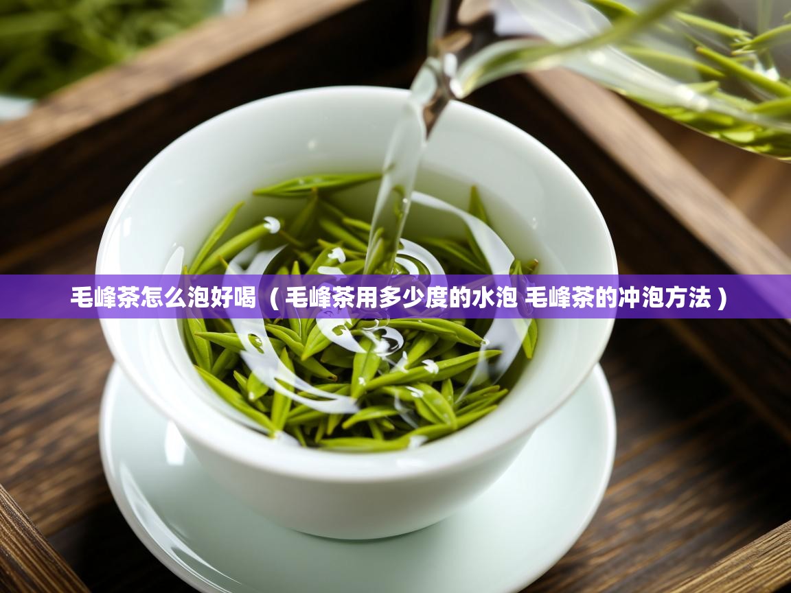 毛峰茶怎么泡好喝  ( 毛峰茶用多少度的水泡 毛峰茶的冲泡方法 )  毛峰茶怎么泡好喝  ( 毛峰茶用多少度的水泡 毛峰茶的冲泡方法 )