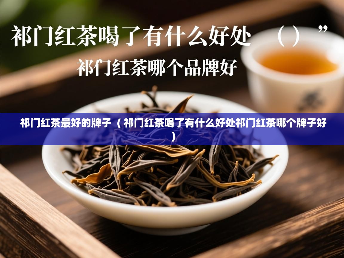  祁门红茶最好的牌子  ( 祁门红茶喝了有什么好处祁门红茶哪个牌子好 )