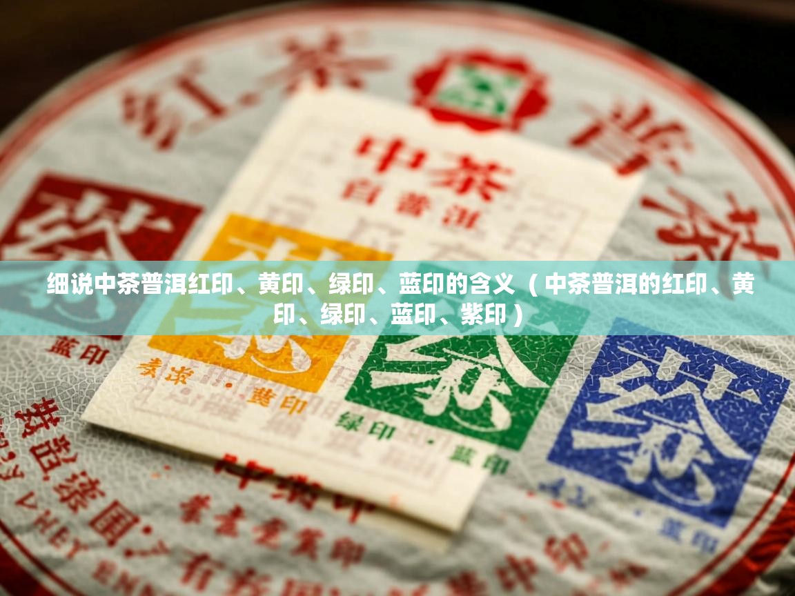 细说中茶普洱红印、黄印、绿印、蓝印的含义  ( 中茶普洱的红印、黄印、绿印、蓝印、紫印 )  细说中茶普洱红印、黄印、绿印、蓝印的含义  ( 中茶普洱的红印、黄印、绿印、蓝印、紫印 )