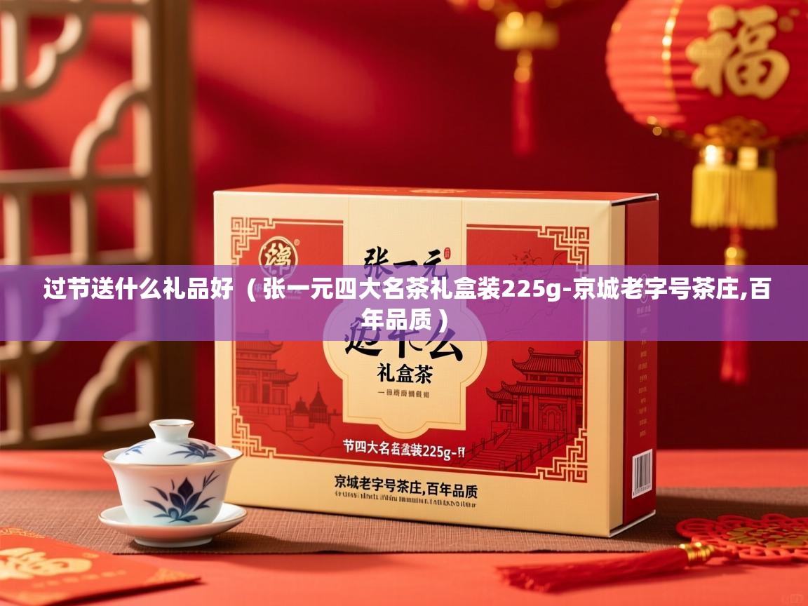 过节送什么礼品好  ( 张一元四大名茶礼盒装225g-京城老字号茶庄,百年品质 )  过节送什么礼品好  ( 张一元四大名茶礼盒装225g-京城老字号茶庄,百年品质 )
