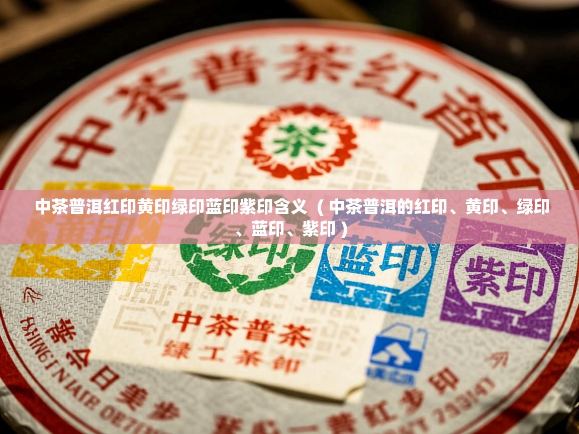 中茶普洱红印黄印绿印蓝印紫印含义  ( 中茶普洱的红印、黄印、绿印、蓝印、紫印 )  中茶普洱红印黄印绿印蓝印紫印含义  ( 中茶普洱的红印、黄印、绿印、蓝印、紫印 )