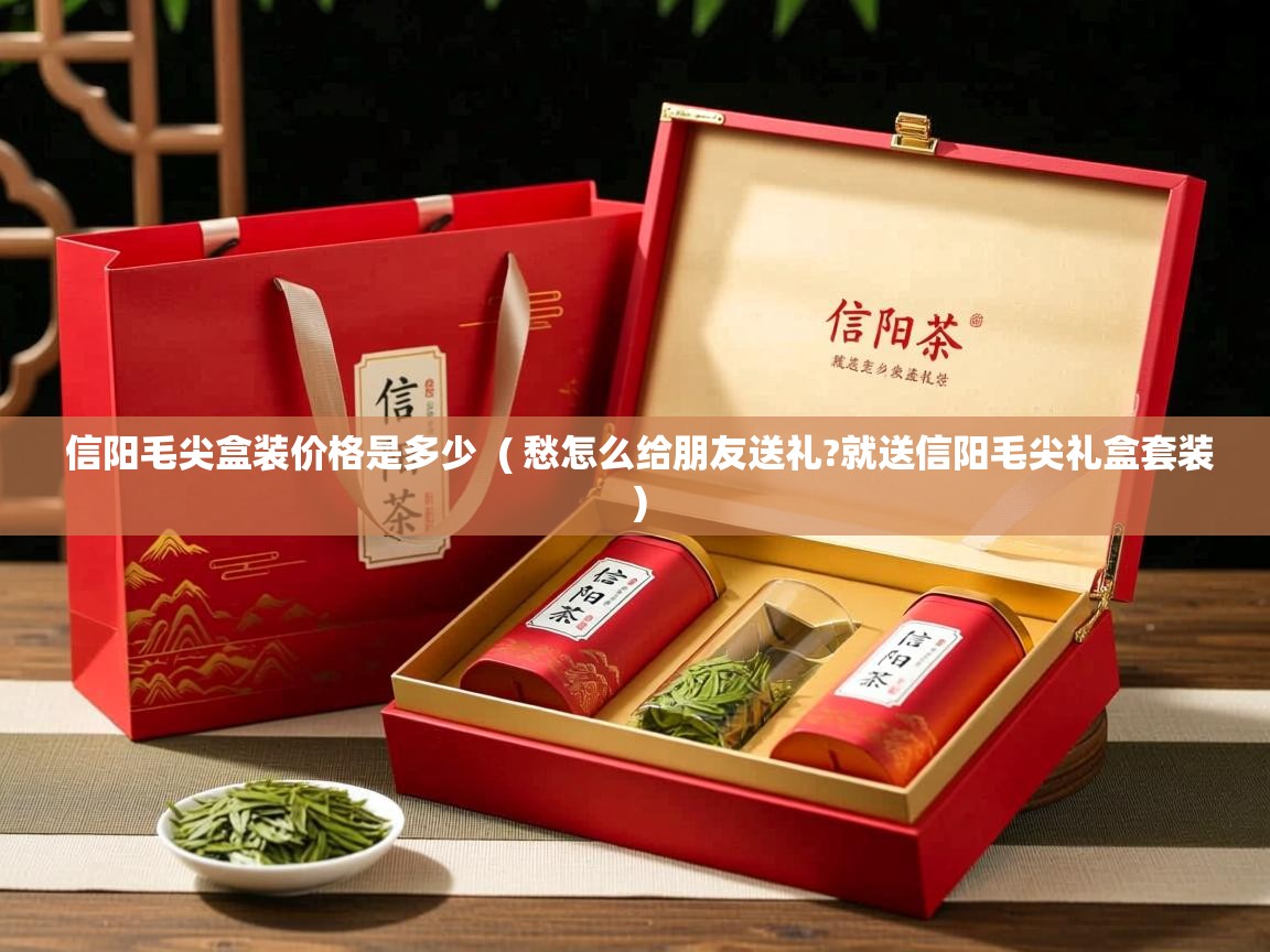 信阳毛尖盒装价格是多少  ( 愁怎么给朋友送礼?就送信阳毛尖礼盒套装 )  信阳毛尖盒装价格是多少  ( 愁怎么给朋友送礼?就送信阳毛尖礼盒套装 )