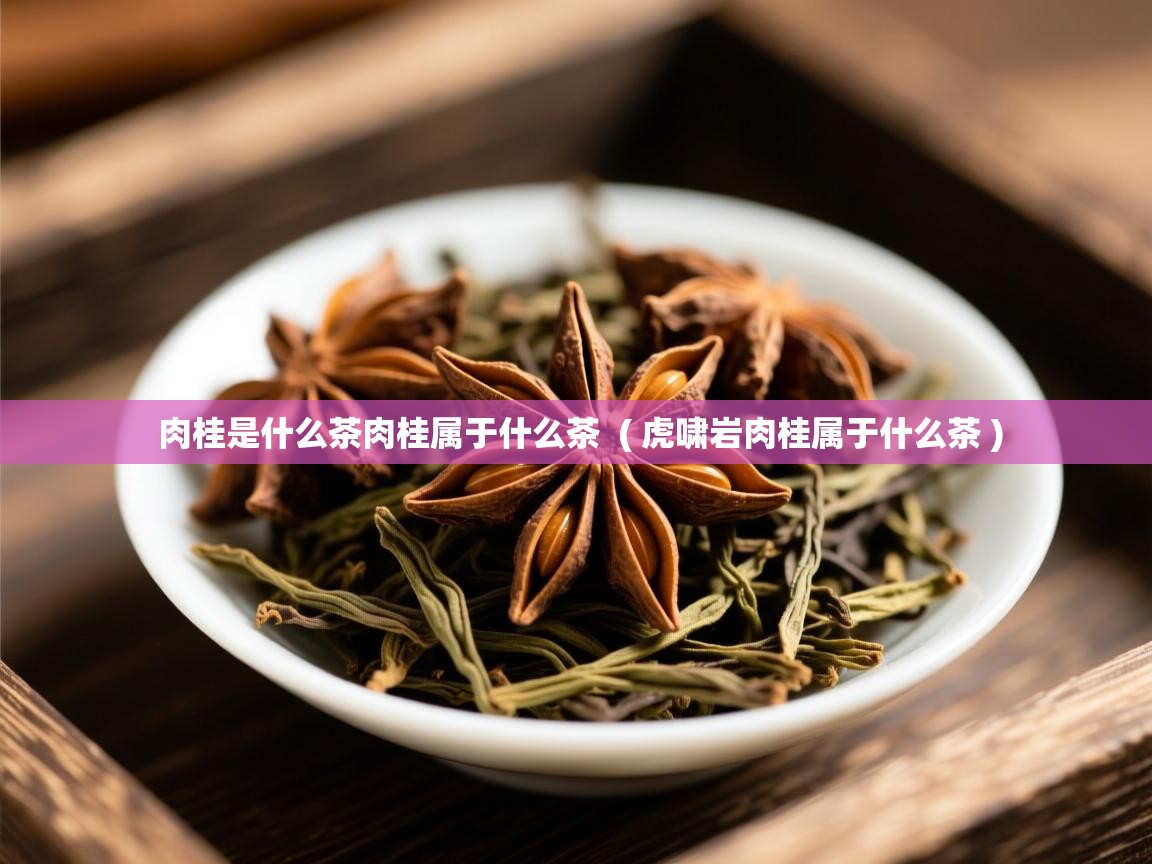 肉桂是什么茶肉桂属于什么茶  ( 虎啸岩肉桂属于什么茶 )  肉桂是什么茶肉桂属于什么茶  ( 虎啸岩肉桂属于什么茶 )