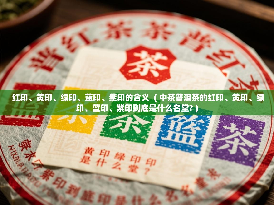  红印、黄印、绿印、蓝印、紫印的含义  ( 中茶普洱茶的红印、黄印、绿印、蓝印、紫印到底是什么名堂? )