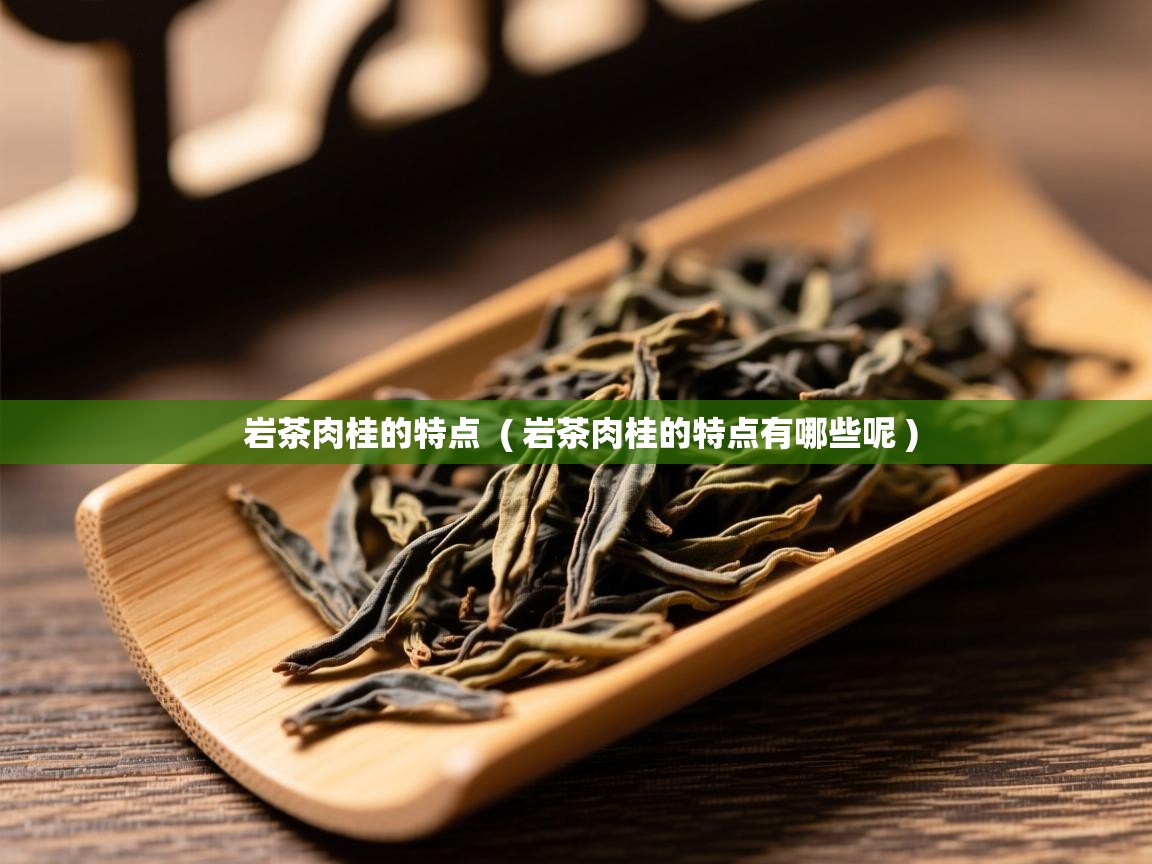 岩茶肉桂的特点  ( 岩茶肉桂的特点有哪些呢 )  岩茶肉桂的特点  ( 岩茶肉桂的特点有哪些呢 )