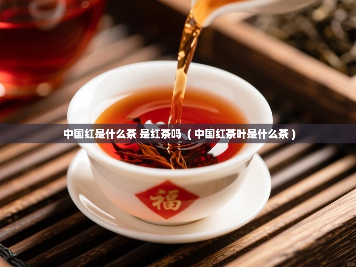  中国红是什么茶 是红茶吗  ( 中国红茶叶是什么茶 )