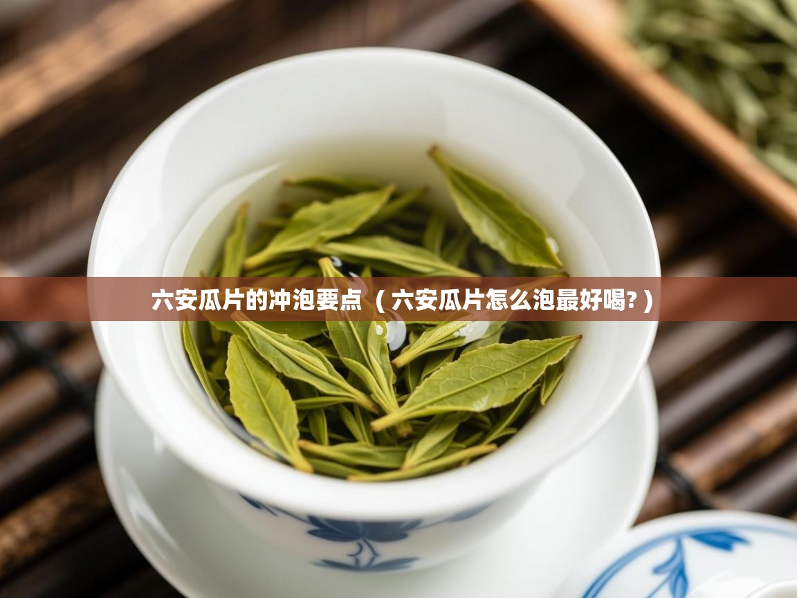  六安瓜片的冲泡要点  ( 六安瓜片怎么泡最好喝? )