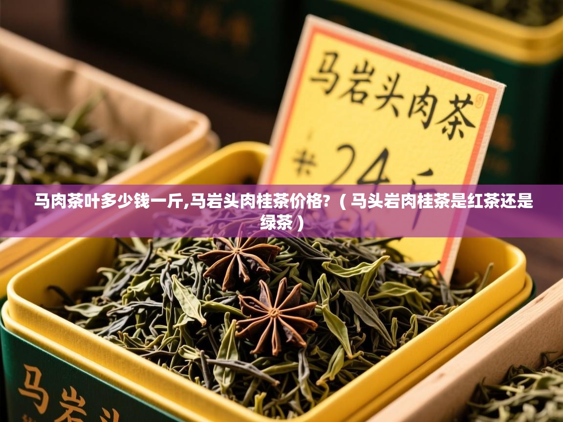 马肉茶叶多少钱一斤,马岩头肉桂茶价格?  ( 马头岩肉桂茶是红茶还是绿茶 )  马肉茶叶多少钱一斤,马岩头肉桂茶价格?  ( 马头岩肉桂茶是红茶还是绿茶 )