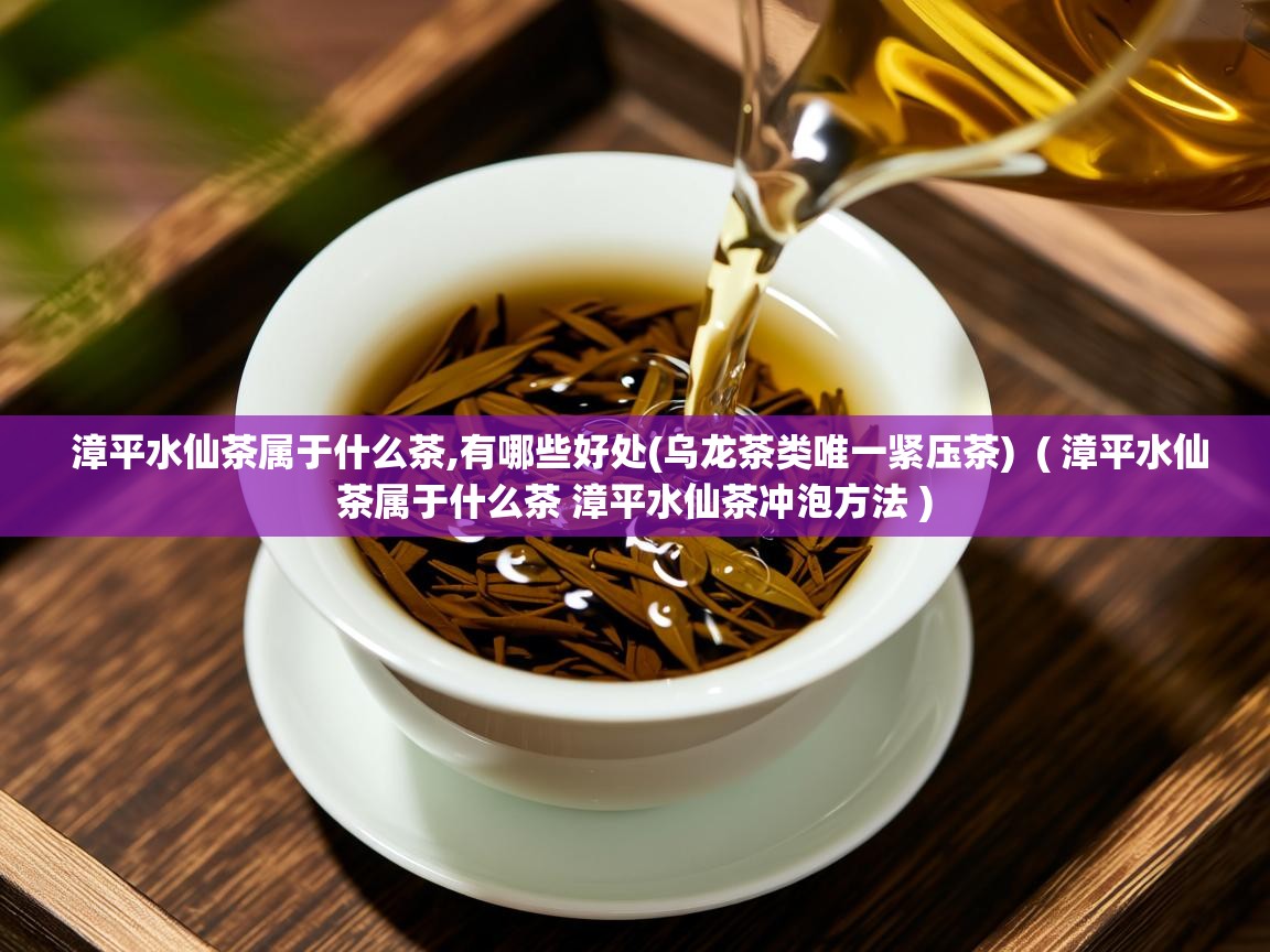 漳平水仙茶属于什么茶,有哪些好处(乌龙茶类唯一紧压茶)  ( 漳平水仙茶属于什么茶 漳平水仙茶冲泡方法 )  漳平水仙茶属于什么茶,有哪些好处(乌龙茶类唯一紧压茶)  ( 漳平水仙茶属于什么茶 漳平水仙茶冲泡方法 )