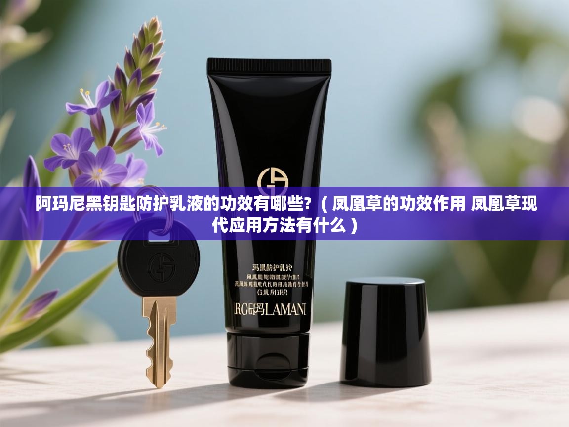  阿玛尼黑钥匙防护乳液的功效有哪些?  ( 凤凰草的功效作用 凤凰草现代应用方法有什么 )