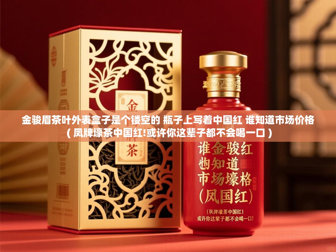  金骏眉茶叶外表盒子是个镂空的 瓶子上写着中国红 谁知道市场价格  ( 凤牌壕茶中国红!或许你这辈子都不会喝一口 )