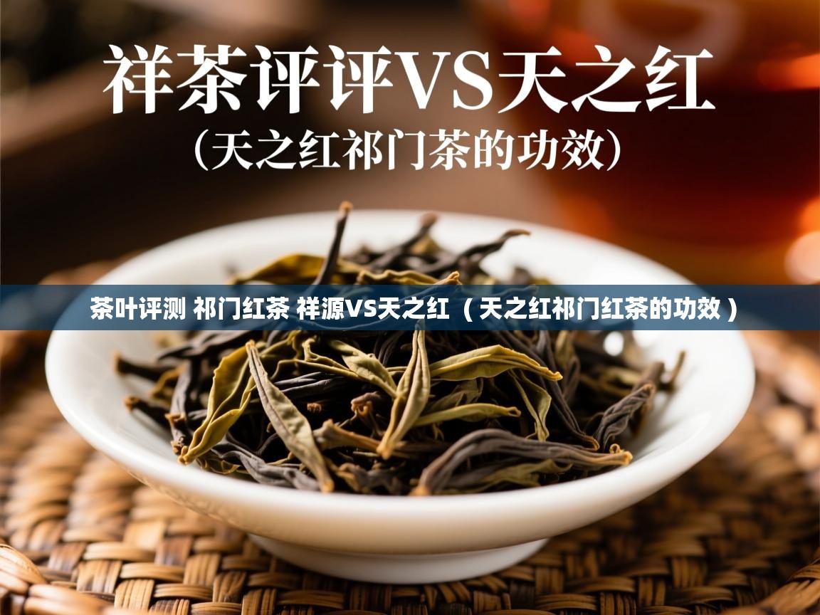  茶叶评测 祁门红茶 祥源VS天之红  ( 天之红祁门红茶的功效 )