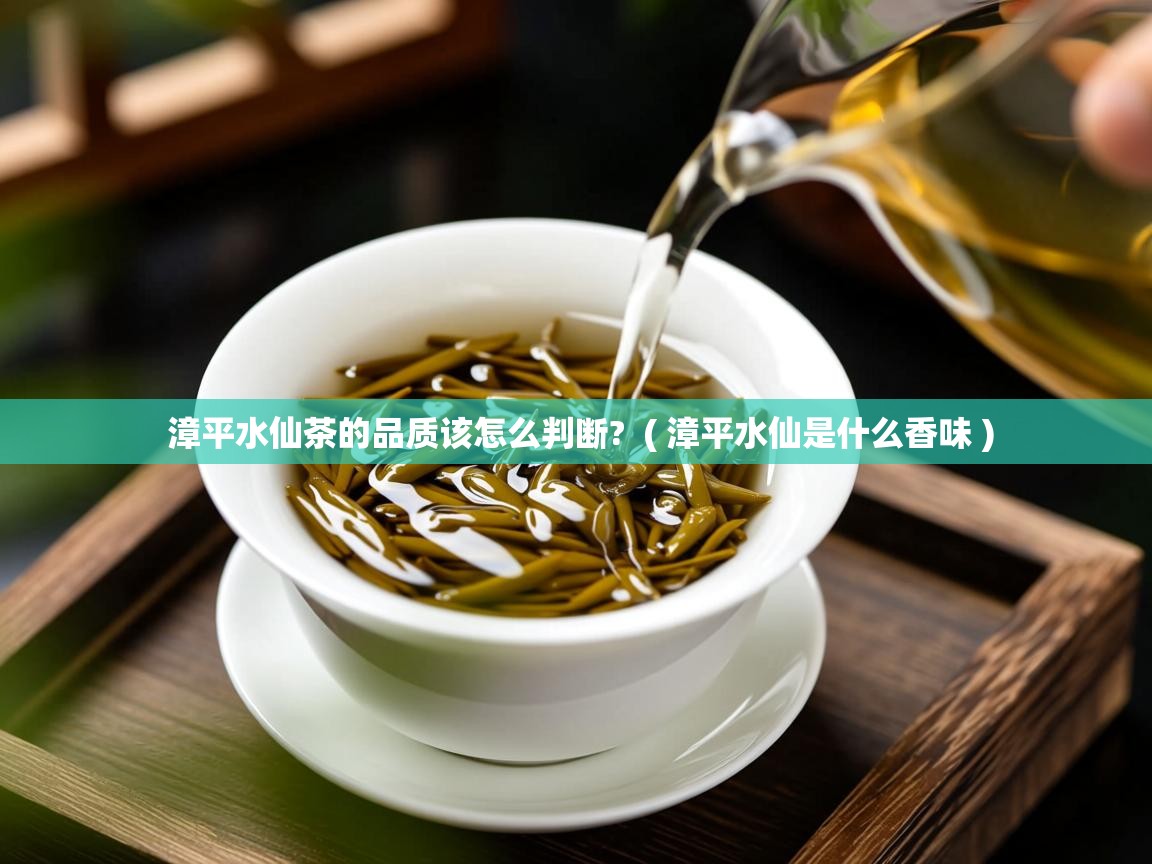  漳平水仙茶的品质该怎么判断?  ( 漳平水仙是什么香味 )