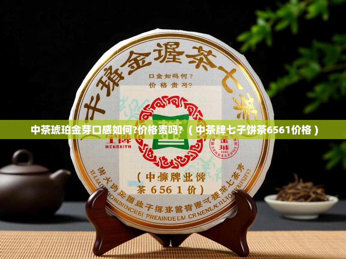 中茶琥珀金芽口感如何?价格贵吗?  ( 中茶牌七子饼茶6561价格 )  中茶琥珀金芽口感如何?价格贵吗?  ( 中茶牌七子饼茶6561价格 )