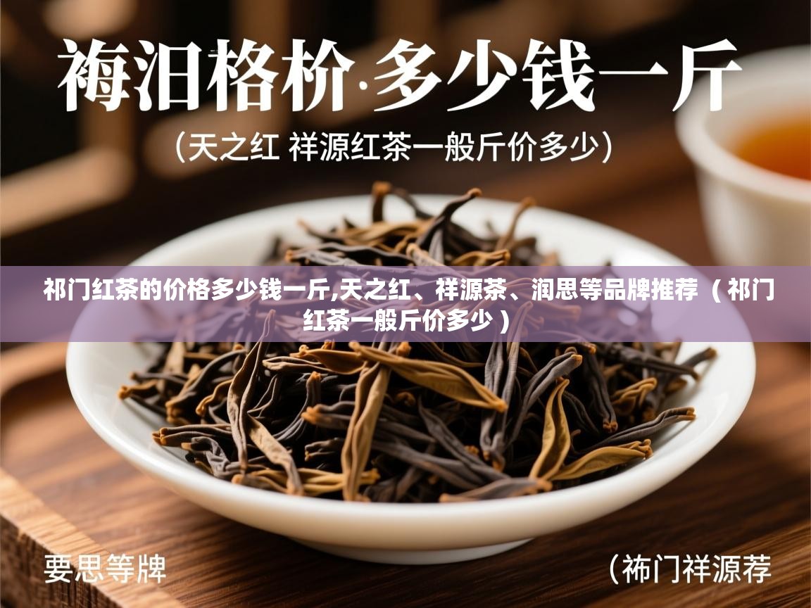 祁门红茶的价格多少钱一斤,天之红、祥源茶、润思等品牌推荐  ( 祁门红茶一般斤价多少 )  祁门红茶的价格多少钱一斤,天之红、祥源茶、润思等品牌推荐  ( 祁门红茶一般斤价多少 )