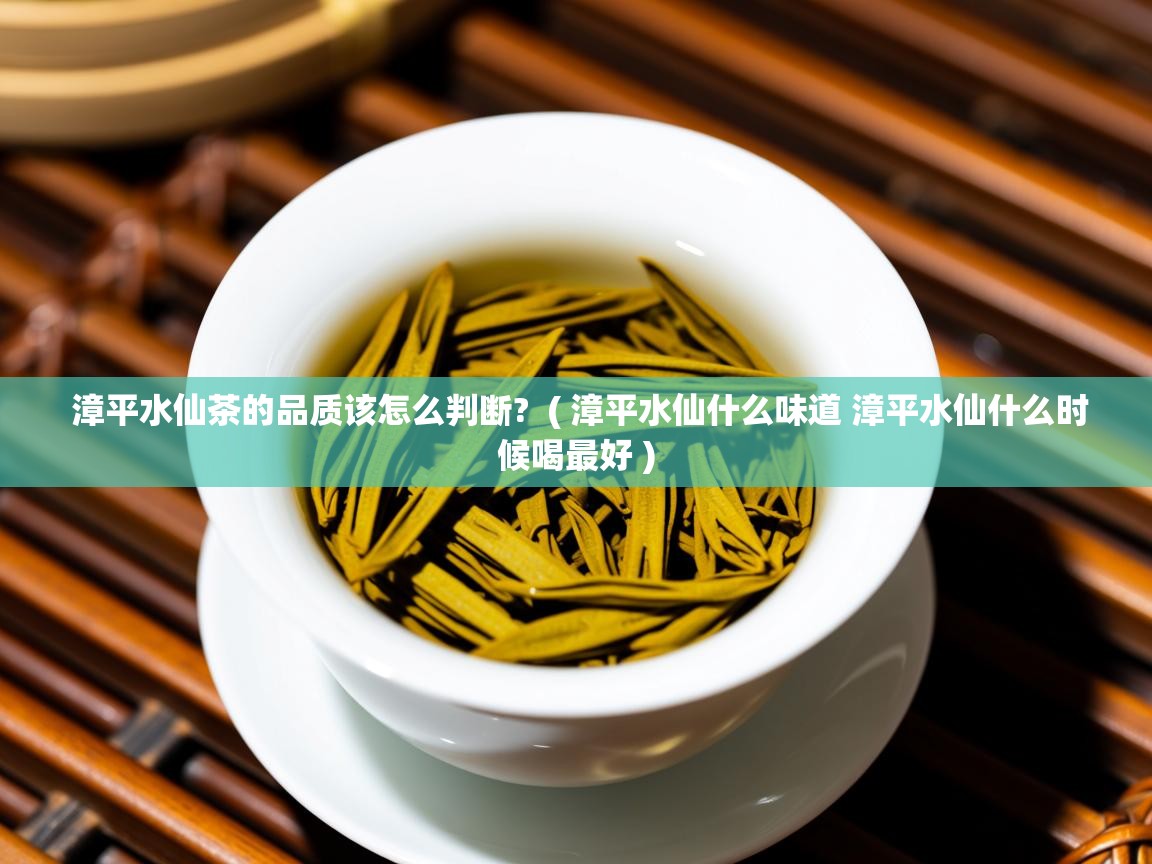  漳平水仙茶的品质该怎么判断?  ( 漳平水仙什么味道 漳平水仙什么时候喝最好 )
