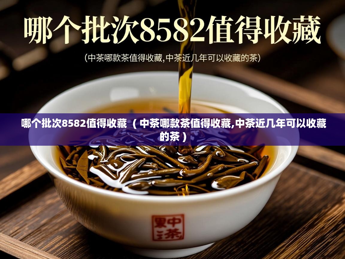  哪个批次8582值得收藏  ( 中茶哪款茶值得收藏,中茶近几年可以收藏的茶 )