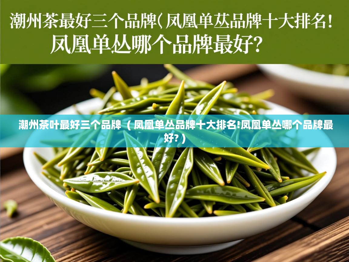 潮州茶叶最好三个品牌  ( 凤凰单丛品牌十大排名!凤凰单丛哪个品牌最好? )  潮州茶叶最好三个品牌  ( 凤凰单丛品牌十大排名!凤凰单丛哪个品牌最好? )
