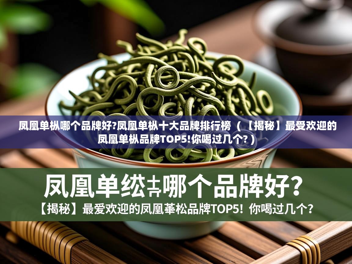 凤凰单枞哪个品牌好?凤凰单枞十大品牌排行榜  ( 【揭秘】最受欢迎的凤凰单枞品牌TOP5!你喝过几个? )  凤凰单枞哪个品牌好?凤凰单枞十大品牌排行榜  ( 【揭秘】最受欢迎的凤凰单枞品牌TOP5!你喝过几个? )